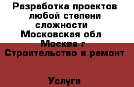 Разработка проектов любой степени сложности - Московская обл., Москва г. Строительство и ремонт » Услуги   . Московская обл.,Москва г.